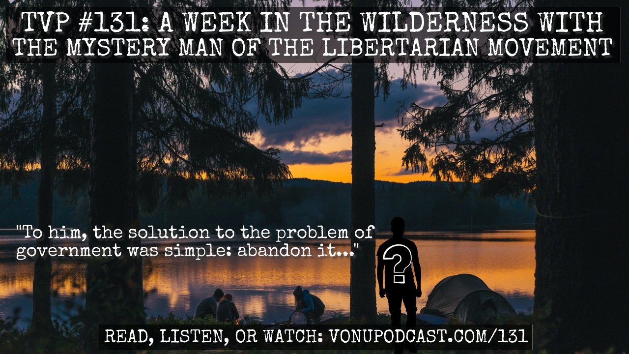 TVP #131: A Week In The Wilderness with The Mystery Man of The Libertarian Movement