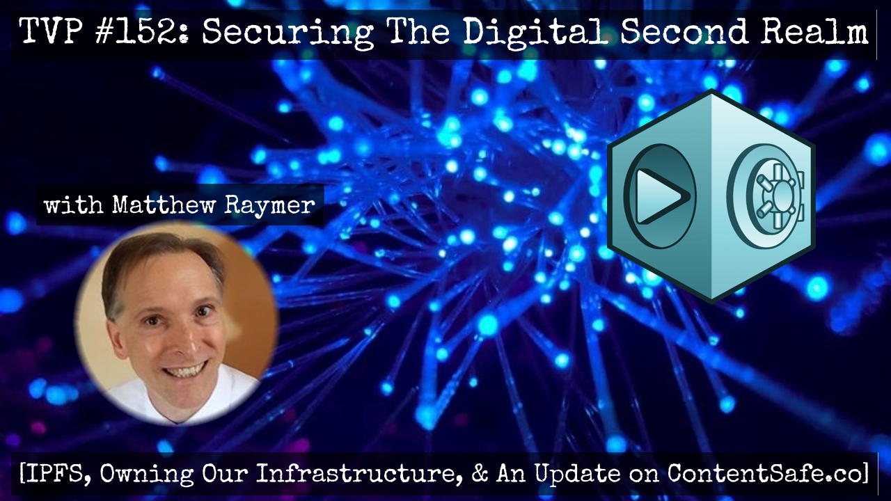 TVP #152: Securing The Digital Second Realm (IPFS, Owning Our Infrastructure, & An Update on ContentSafe.co) with Matthew Raymer